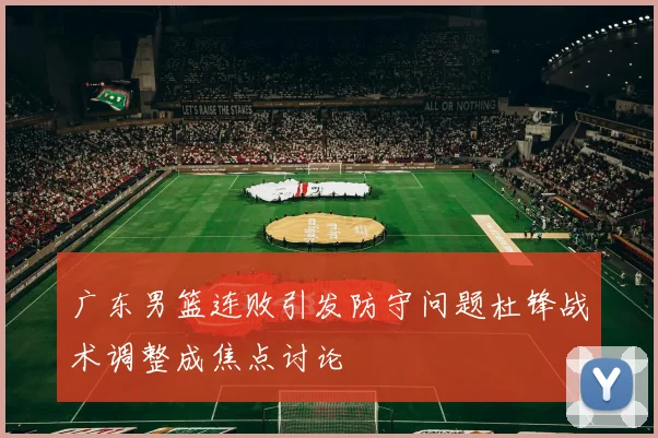广东男篮连败引发防守问题杜锋战术调整成焦点讨论