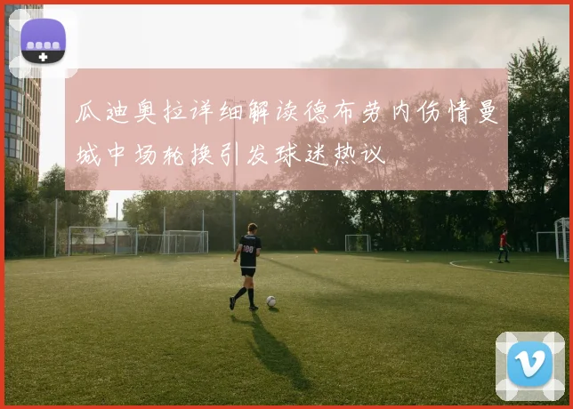 瓜迪奥拉详细解读德布劳内伤情曼城中场轮换引发球迷热议