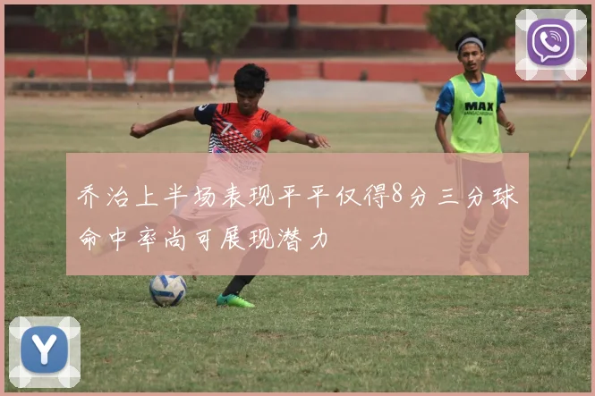乔治上半场表现平平仅得8分三分球命中率尚可展现潜力