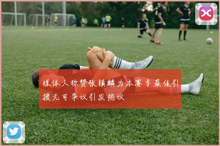 媒体人称赞张镇麟为本赛季最佳引援无可争议引发热议