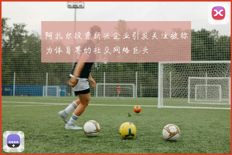 阿扎尔投资新兴企业引发关注被称为体育界的社交网络巨头