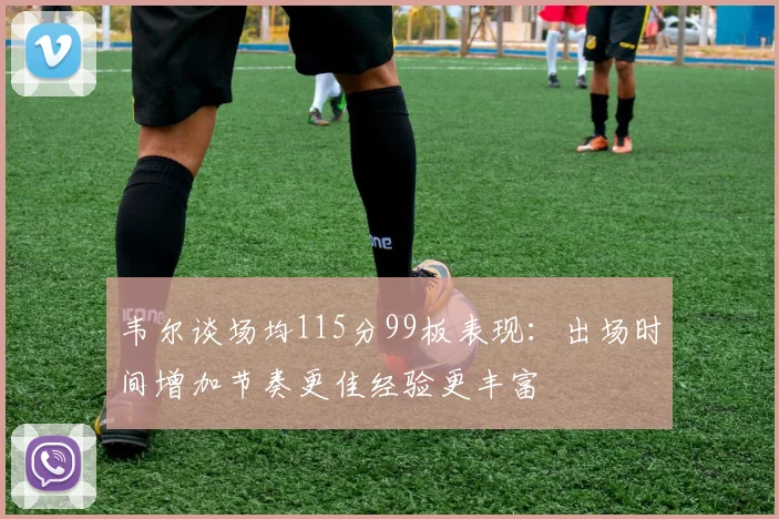 韦尔谈场均115分99板表现：出场时间增加节奏更佳经验更丰富