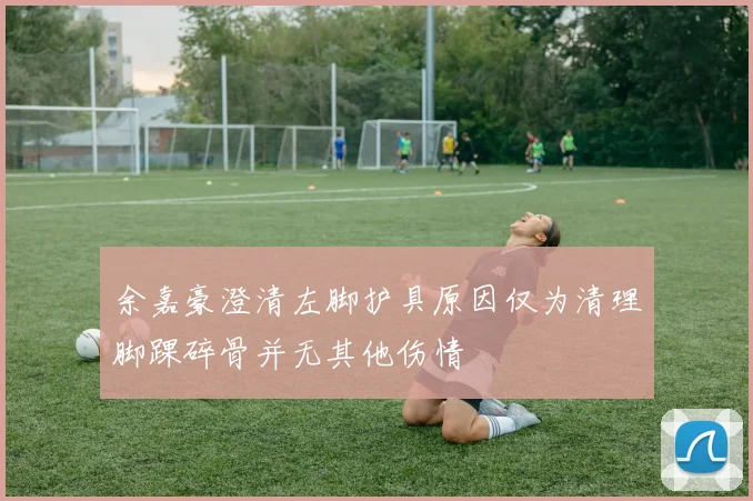 余嘉豪澄清左脚护具原因仅为清理脚踝碎骨并无其他伤情
