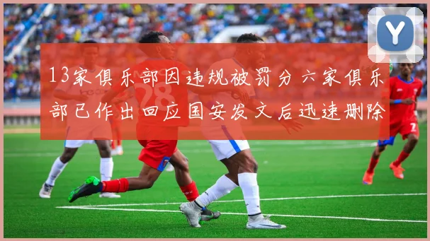 13家俱乐部因违规被罚分六家俱乐部已作出回应国安发文后迅速删除引发关注