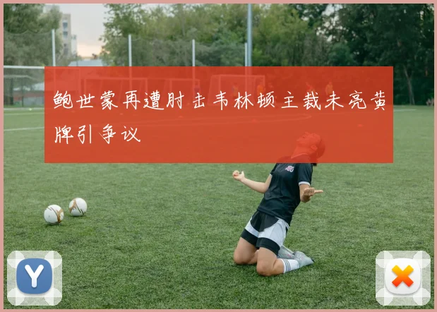 鲍世蒙再遭肘击韦林顿主裁未亮黄牌引争议