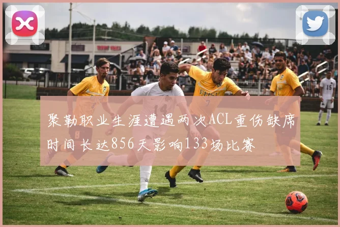 聚勒职业生涯遭遇两次ACL重伤缺席时间长达856天影响133场比赛