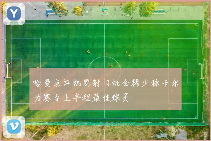 哈曼点评凯恩射门机会稀少称卡尔为赛季上半程最佳球员