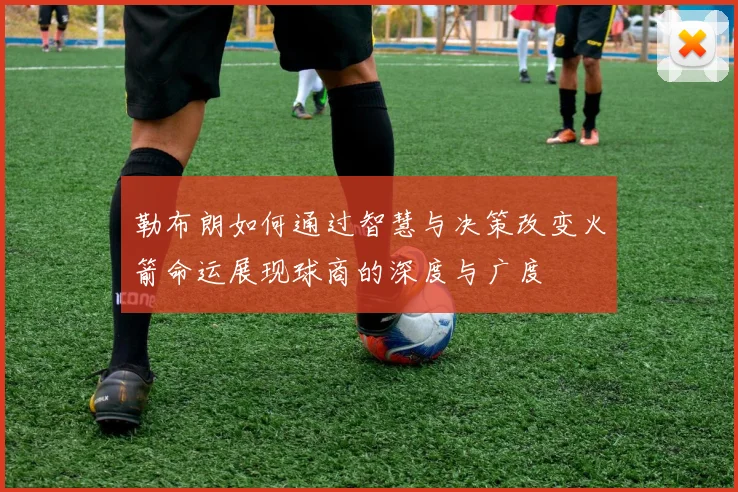 勒布朗如何通过智慧与决策改变火箭命运展现球商的深度与广度