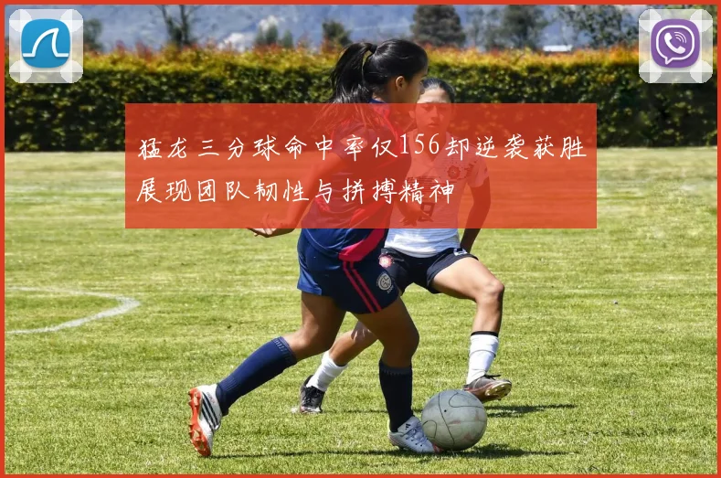 猛龙三分球命中率仅156却逆袭获胜展现团队韧性与拼搏精神