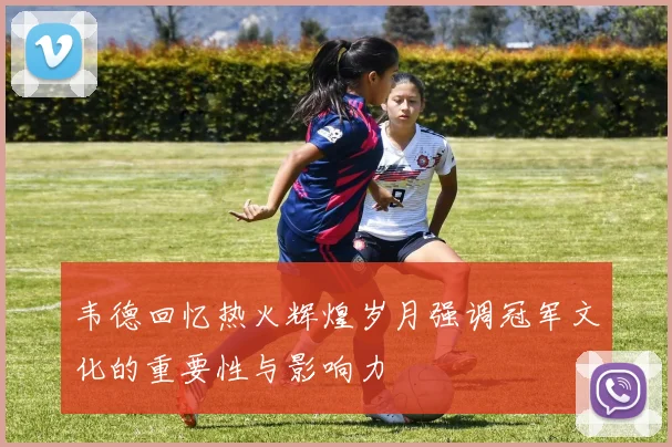 韦德回忆热火辉煌岁月强调冠军文化的重要性与影响力