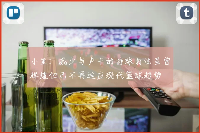 小里：威少与卢卡的持球打法虽曾辉煌但已不再适应现代篮球趋势