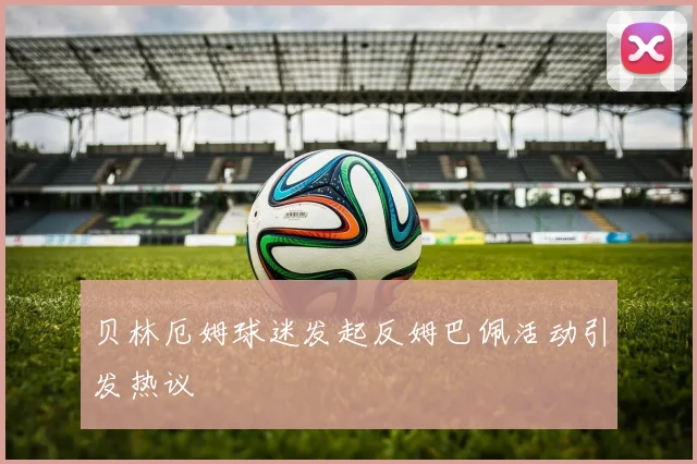 贝林厄姆球迷发起反姆巴佩活动引发热议