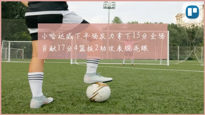 小哈达威下半场发力拿下15分全场贡献17分4篮板2助攻表现亮眼