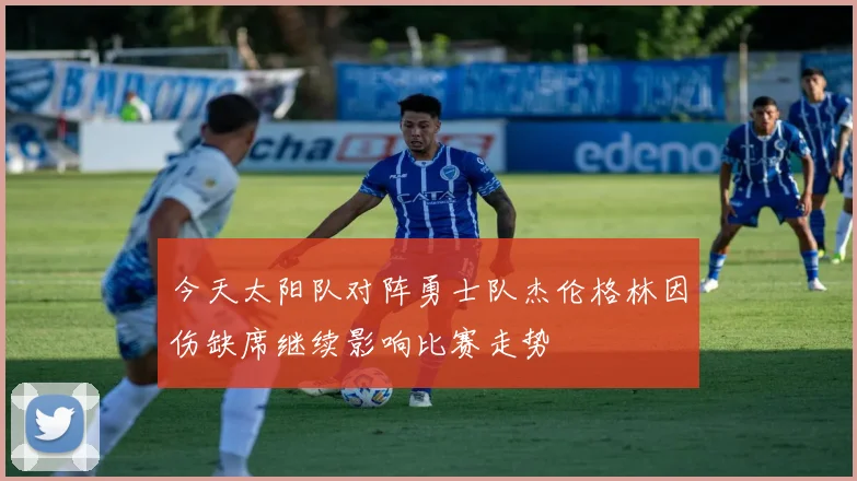 今天太阳队对阵勇士队杰伦格林因伤缺席继续影响比赛走势