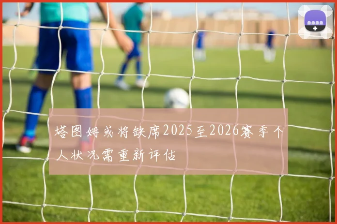 塔图姆或将缺席2025至2026赛季个人状况需重新评估