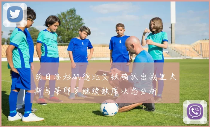 明日洛杉矶德比艾顿确认出战里夫斯与蒂耶罗继续缺席状态分析