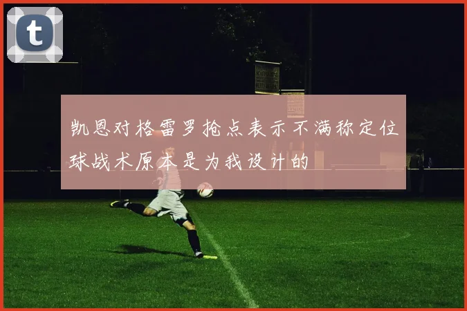凯恩对格雷罗抢点表示不满称定位球战术原本是为我设计的