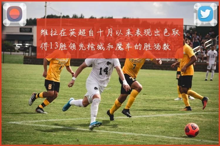 维拉在英超自十月以来表现出色取得13胜领先枪城和魔车的胜场数