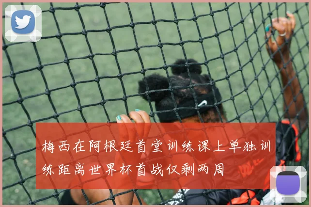梅西在阿根廷首堂训练课上单独训练距离世界杯首战仅剩两周