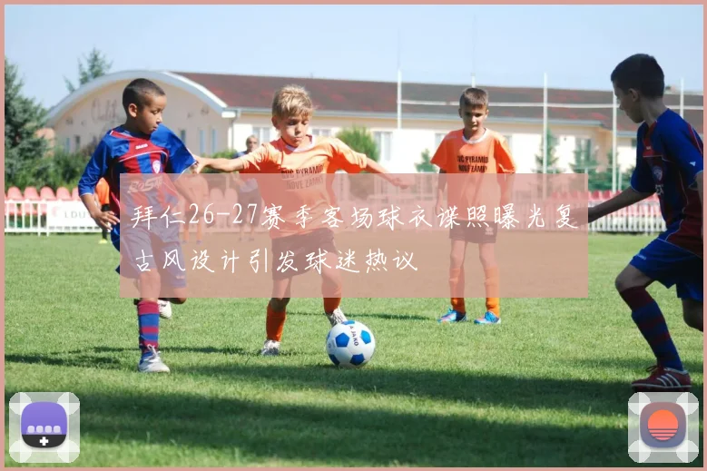 拜仁26-27赛季客场球衣谍照曝光复古风设计引发球迷热议