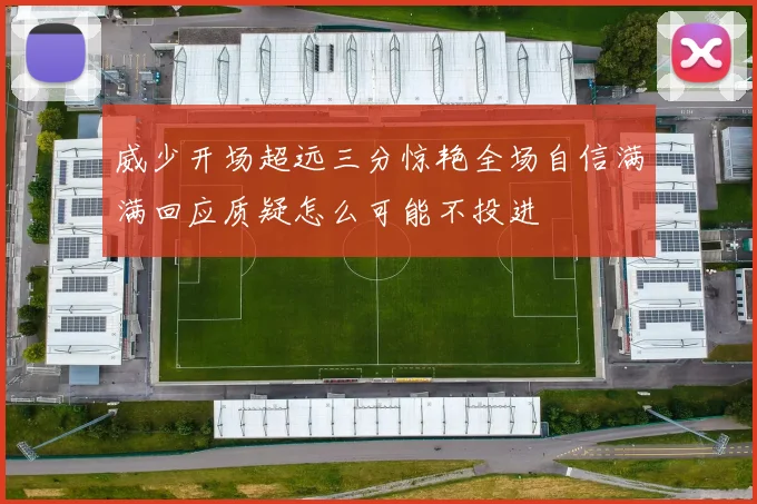 威少开场超远三分惊艳全场自信满满回应质疑怎么可能不投进