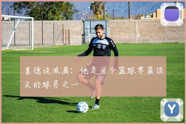 基德谈浓眉：他是当今篮球界最顶尖的球员之一