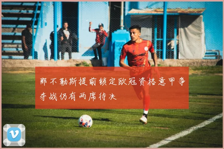 那不勒斯提前锁定欧冠资格意甲争夺战仍有两席待决