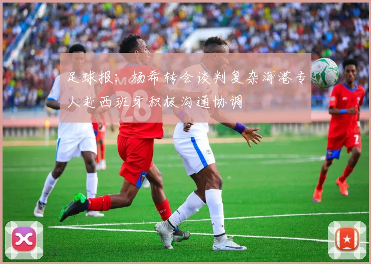 足球报：杨希转会谈判复杂海港专人赴西班牙积极沟通协调