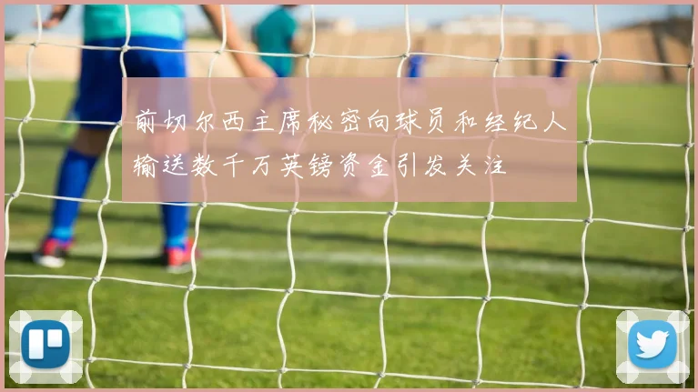 前切尔西主席秘密向球员和经纪人输送数千万英镑资金引发关注