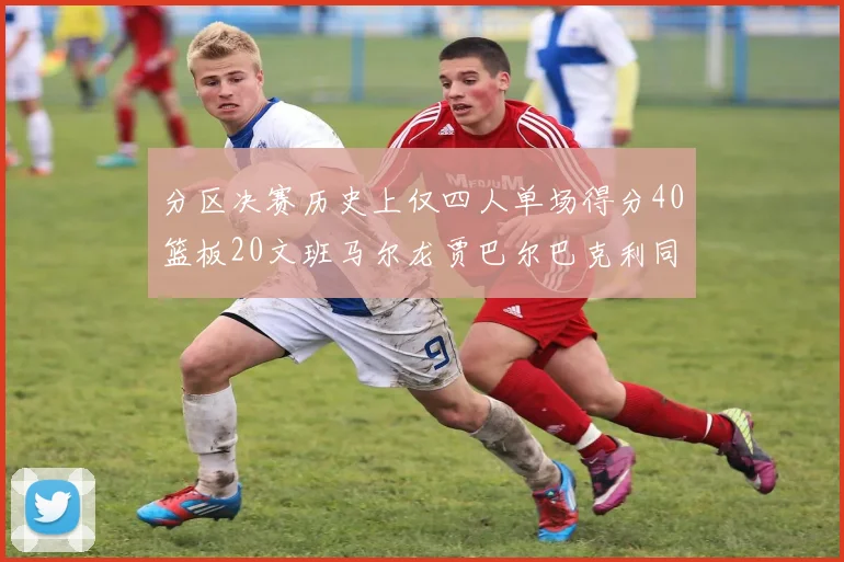分区决赛历史上仅四人单场得分40篮板20文班马尔龙贾巴尔巴克利同台竞技